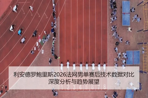利安德罗鲍里斯2026法网男单赛后技术数据对比深度分析与趋势展望