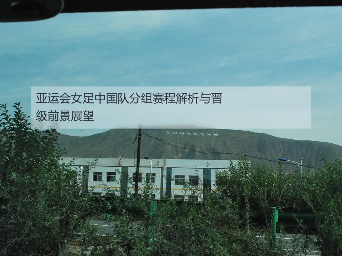 亚运会女足中国队分组赛程解析与晋级前景展望